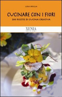Cucinare Con I Fiori 200 Ricette Per Squisiti Piatti Naturali E Diversi Di Lidia Origlia Xenia Edizioni